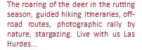 The roaring of the deer in the rutting season, guided hiking itineraries, off-road routes, photographic rally by nature, stargazing. Live with us Las Hurdes...